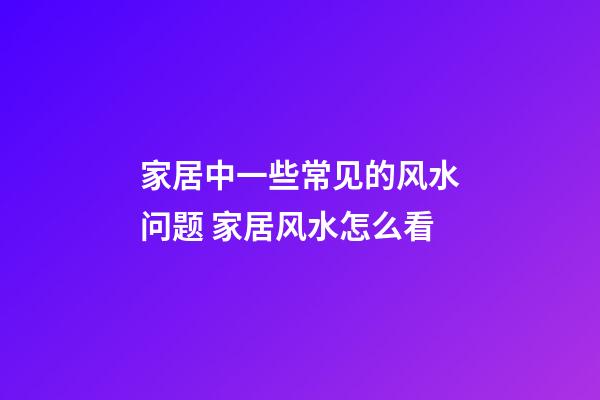 家居中一些常见的风水问题 家居风水怎么看
